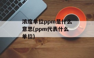 浓度单位ppm是什么意思(ppm代表什么单位)
