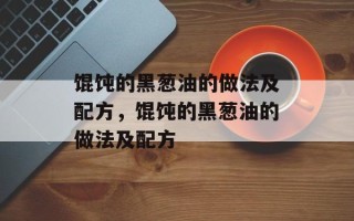 馄饨的黑葱油的做法及配方，馄饨的黑葱油的做法及配方