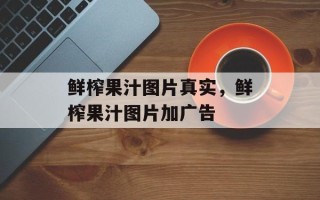 鲜榨果汁图片真实，鲜榨果汁图片加广告