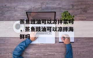 蒸鱼豉油可以凉拌菜吗，蒸鱼豉油可以凉拌海鲜吗