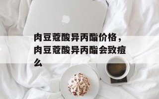 肉豆蔻酸异丙酯价格，肉豆蔻酸异丙酯会致痘么
