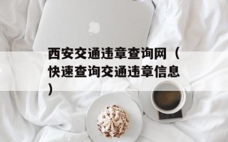 西安交通违章查询网（快速查询交通违章信息）
