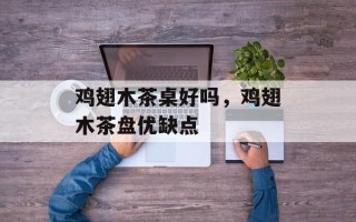 鸡翅木茶桌好吗，鸡翅木茶盘优缺点
