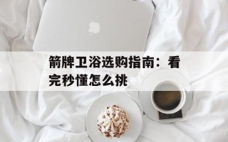 箭牌卫浴选购指南：看完秒懂怎么挑