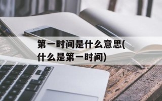 第一时间是什么意思(什么是第一时间)