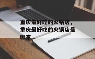 重庆最好吃的火锅店，重庆最好吃的火锅店是哪家