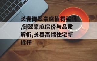 长春御翠豪庭值得买吗,御翠豪庭房价与品质解析,长春高端住宅新标杆