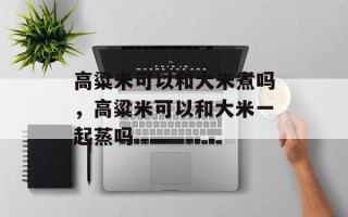 高粱米可以和大米煮吗，高粱米可以和大米一起蒸吗