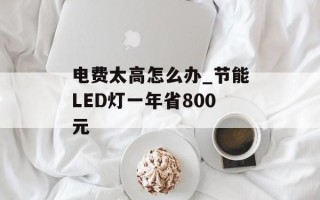 电费太高怎么办_节能LED灯一年省800元
