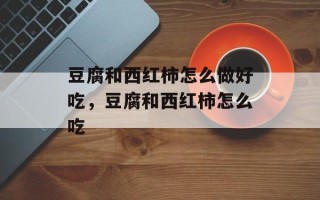 豆腐和西红柿怎么做好吃，豆腐和西红柿怎么吃
