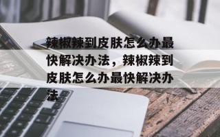 辣椒辣到皮肤怎么办最快解决办法，辣椒辣到皮肤怎么办最快解决办法