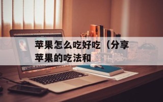 苹果怎么吃好吃（分享苹果的吃法和