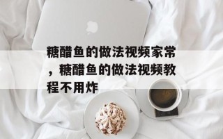 糖醋鱼的做法视频家常，糖醋鱼的做法视频教程不用炸