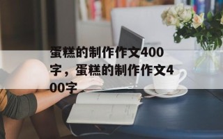 蛋糕的制作作文400字，蛋糕的制作作文400字