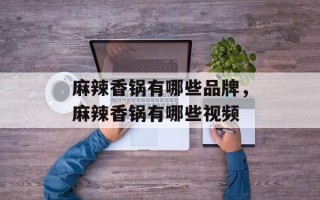 麻辣香锅有哪些品牌，麻辣香锅有哪些视频