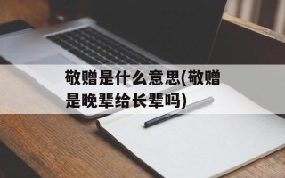 敬赠是什么意思(敬赠是晚辈给长辈吗)