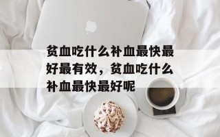 贫血吃什么补血最快最好最有效，贫血吃什么补血最快最好呢