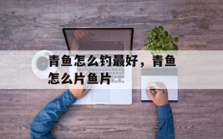 青鱼怎么钓最好，青鱼怎么片鱼片