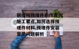 钢结构预埋件的作用与施工要点,如何选择预埋件材料,预埋件安装常见问题解析