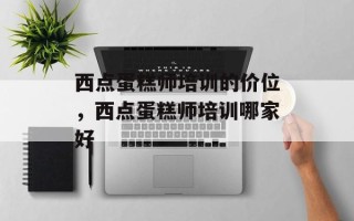 西点蛋糕师培训的价位，西点蛋糕师培训哪家好