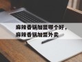 麻辣香锅加盟哪个好，麻辣香锅加盟外卖