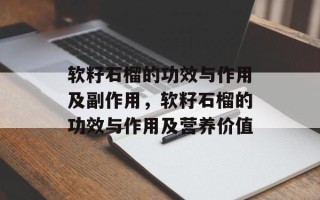软籽石榴的功效与作用及副作用，软籽石榴的功效与作用及营养价值