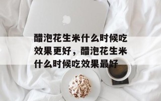 醋泡花生米什么时候吃效果更好，醋泡花生米什么时候吃效果最好