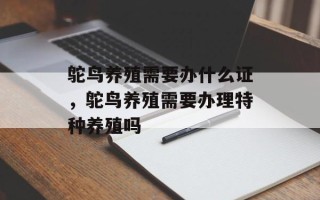 鸵鸟养殖需要办什么证，鸵鸟养殖需要办理特种养殖吗