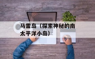马雷岛（探索神秘的南太平洋小岛）