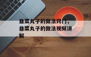 韭菜丸子的做法窍门，韭菜丸子的做法视频讲解