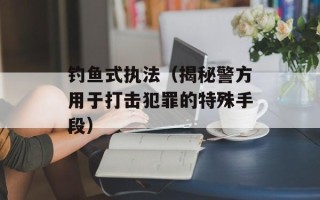 钓鱼式执法（揭秘警方用于打击犯罪的特殊手段）