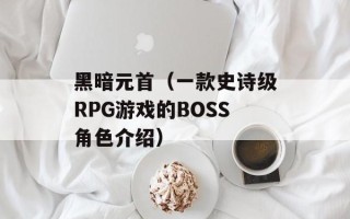 黑暗元首（一款史诗级RPG游戏的BOSS角色介绍）