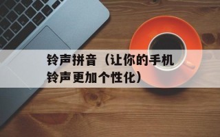 铃声拼音（让你的手机铃声更加个性化）