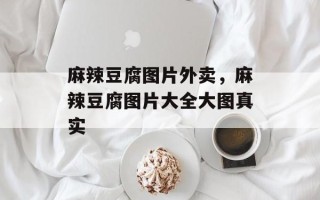 麻辣豆腐图片外卖，麻辣豆腐图片大全大图真实