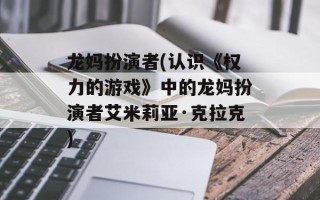 龙妈扮演者(认识《权力的游戏》中的龙妈扮演者艾米莉亚·克拉克)