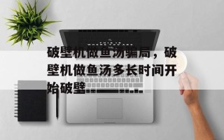 破壁机做鱼汤骗局，破壁机做鱼汤多长时间开始破壁
