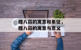 腊八蒜的寓意和象征，腊八蒜的寓意与意义
