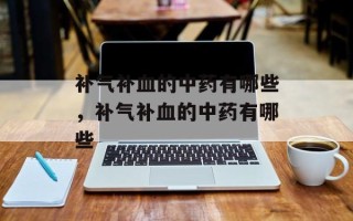 补气补血的中药有哪些，补气补血的中药有哪些