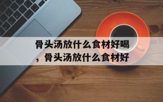 骨头汤放什么食材好喝，骨头汤放什么食材好