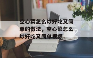 空心菜怎么炒好吃又简单的做法，空心菜怎么炒好吃又简单视频