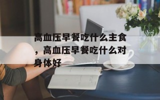 高血压早餐吃什么主食，高血压早餐吃什么对身体好