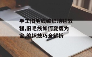 手工旧毛线编织地毯教程,旧毛线如何变废为宝,编织技巧全解析