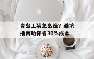 青岛工装怎么选？避坑指南助你省30%成本