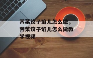 荠菜饺子馅儿怎么做，荠菜饺子馅儿怎么做教学视频