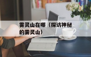 雾灵山在哪（探访神秘的雾灵山）