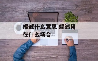 竭诚什么意思 竭诚用在什么场合
