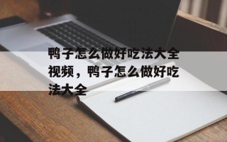 鸭子怎么做好吃法大全视频，鸭子怎么做好吃法大全