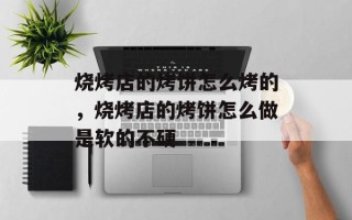 烧烤店的烤饼怎么烤的，烧烤店的烤饼怎么做是软的不硬