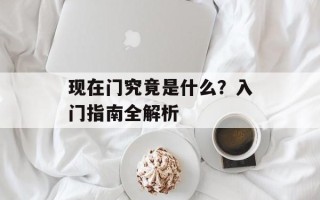 现在门究竟是什么？入门指南全解析