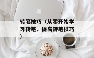 转笔技巧（从零开始学习转笔，提高转笔技巧）
